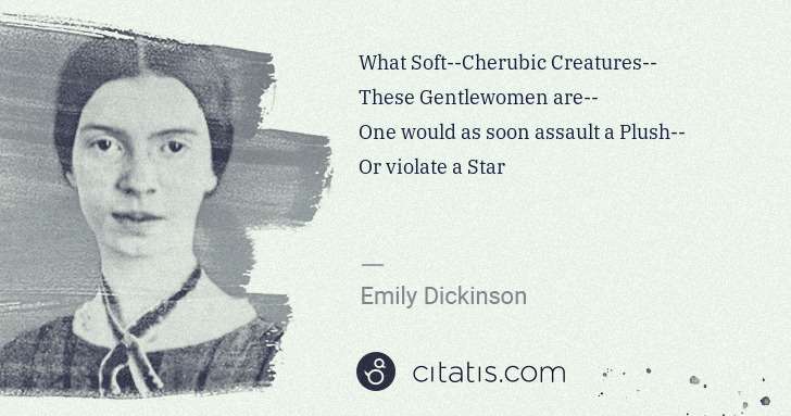 Emily Dickinson: What Soft--Cherubic Creatures--
These Gentlewomen are--
 ... | Citatis