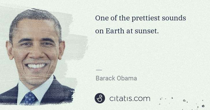 Barack Obama: One of the prettiest sounds on Earth at sunset. | Citatis