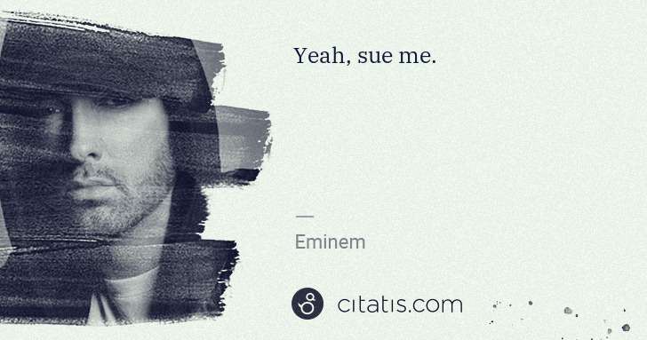 Eminem: Yeah, sue me. | Citatis