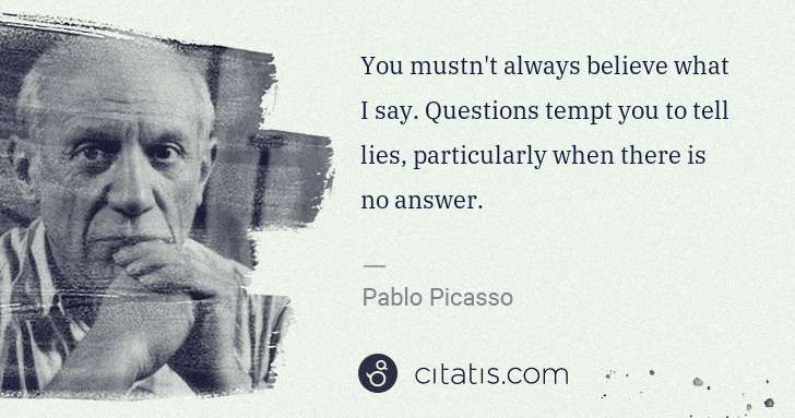 Pablo Picasso: You mustn't always believe what I say. Questions tempt you ... | Citatis