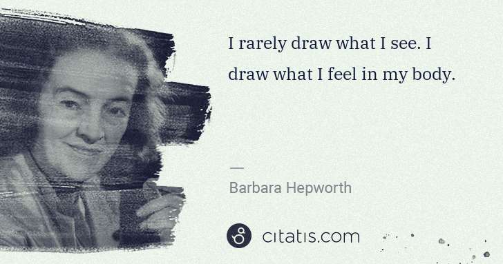 Barbara Hepworth: I rarely draw what I see. I draw what I feel in my body. | Citatis