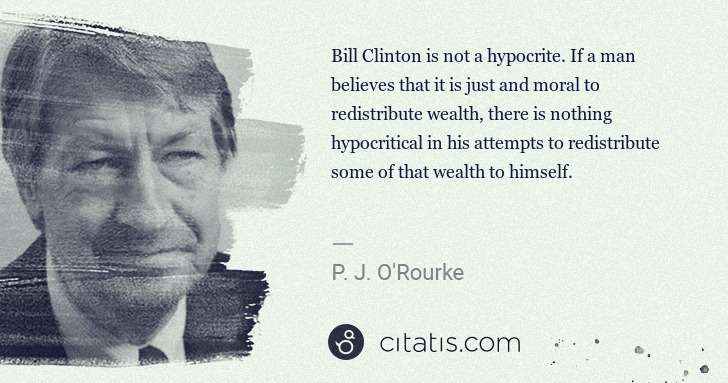 P. J. O'Rourke: Bill Clinton is not a hypocrite. If a man believes that it ... | Citatis