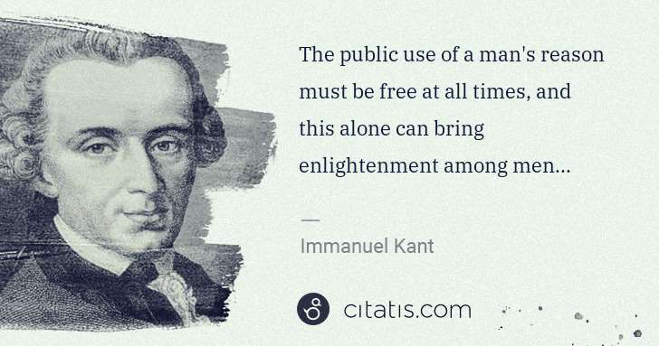 Immanuel Kant: The public use of a man's reason must be free at all times ... | Citatis