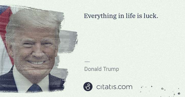 Donald Trump: Everything in life is luck. | Citatis