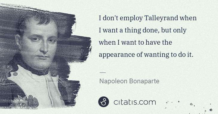 Napoleon Bonaparte: I don't employ Talleyrand when I want a thing done, but ... | Citatis