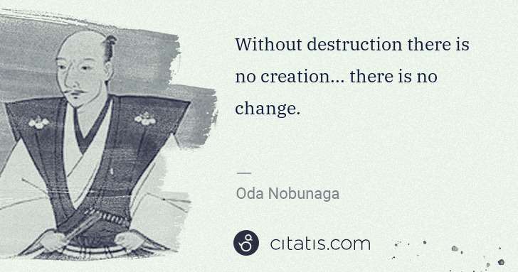 Oda Nobunaga: Without destruction there is no creation... there is no ... | Citatis