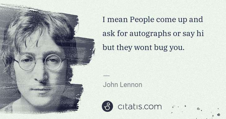 John Lennon: I mean People come up and ask for autographs or say hi but ... | Citatis