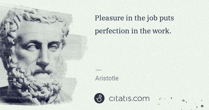Aristotle: Pleasure in the job puts perfection in the work. | Citatis