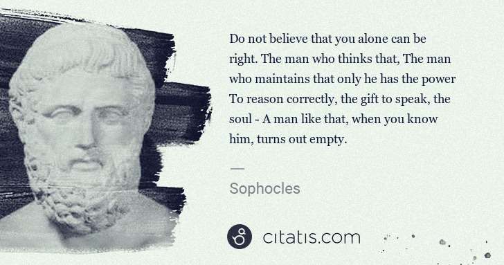 Sophocles: Do not believe that you alone can be right. The man who ... | Citatis
