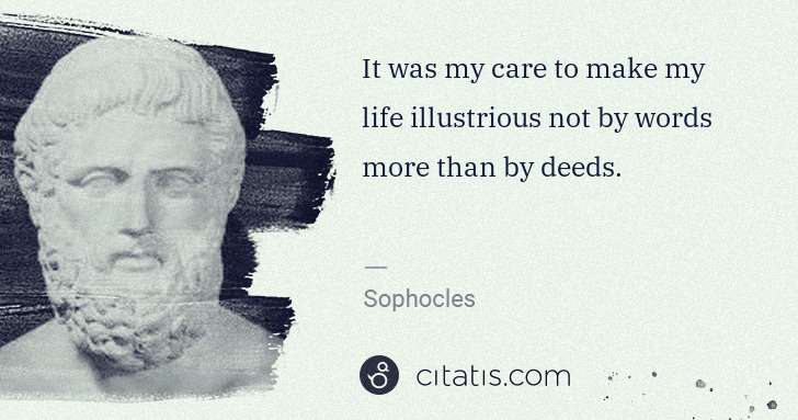 Sophocles: It was my care to make my life illustrious not by words ... | Citatis