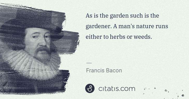 Francis Bacon: As is the garden such is the gardener. A man's nature runs ... | Citatis