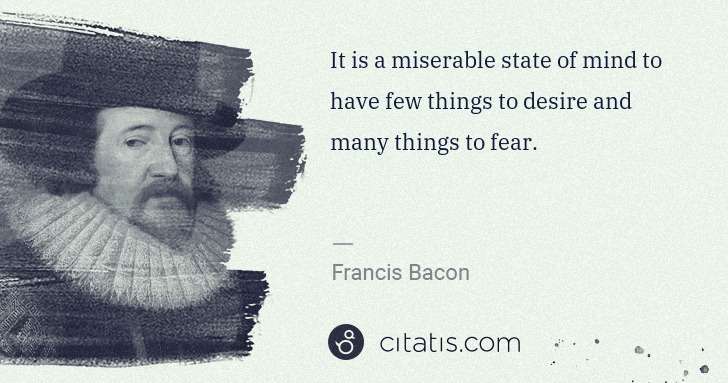 Francis Bacon: It is a miserable state of mind to have few things to ... | Citatis