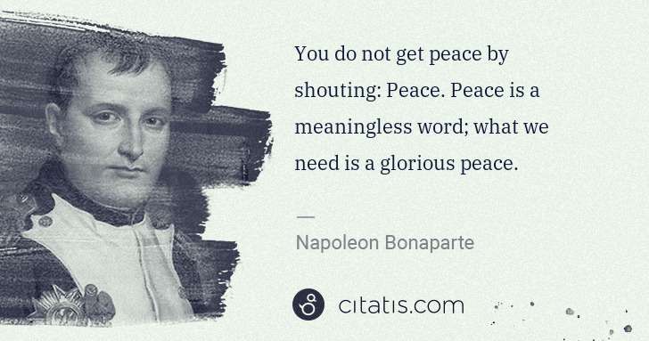 Napoleon Bonaparte: You do not get peace by shouting: Peace. Peace is a ... | Citatis