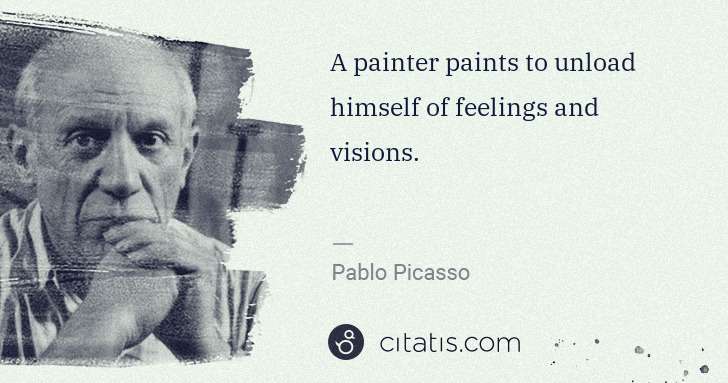 Pablo Picasso: A painter paints to unload himself of feelings and visions. | Citatis