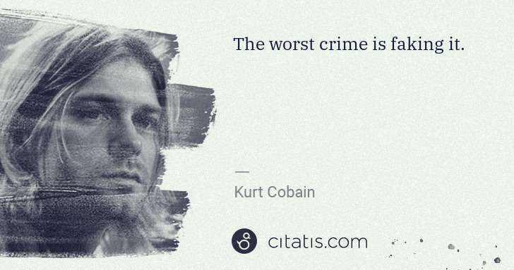 Kurt Cobain: The worst crime is faking it. | Citatis