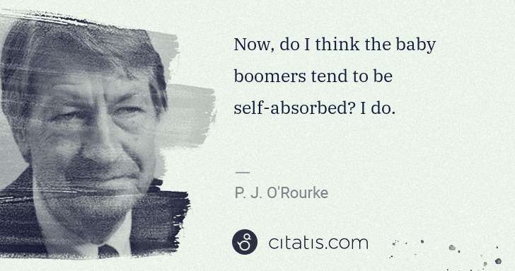 P. J. O'Rourke: Now, do I think the baby boomers tend to be self-absorbed? ... | Citatis