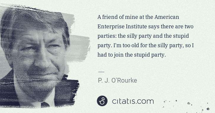 P. J. O'Rourke: A friend of mine at the American Enterprise Institute says ... | Citatis