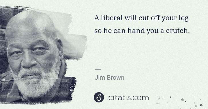 Jim Brown: A liberal will cut off your leg so he can hand you a ... | Citatis