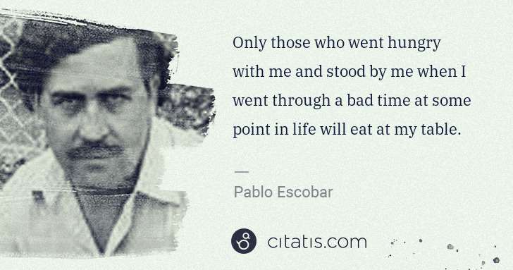 Pablo Escobar: Only those who went hungry with me and stood by me when I ... | Citatis