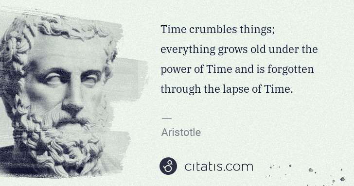 Aristotle: Time crumbles things; everything grows old under the power ... | Citatis