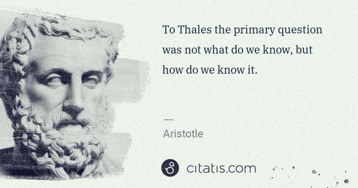 Aristotle: To Thales the primary question was not what do we know, ... | Citatis
