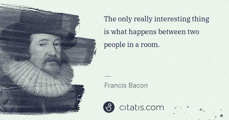 Francis Bacon: The only really interesting thing is what happens between ... | Citatis