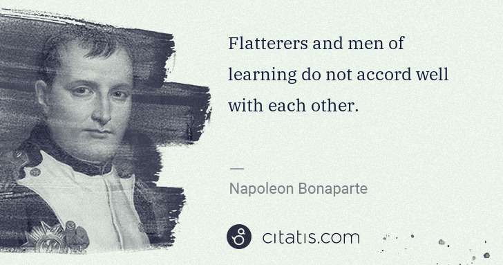 Napoleon Bonaparte: Flatterers and men of learning do not accord well with ... | Citatis