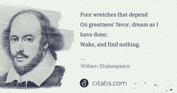 William Shakespeare: Poor wretches that depend
On greatness' favor, dream as I ... | Citatis
