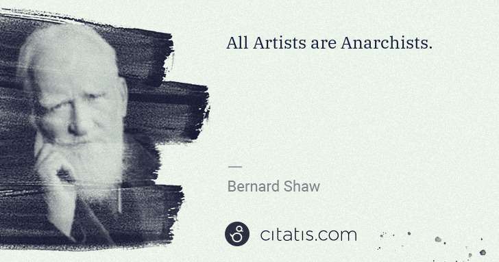 George Bernard Shaw: All Artists are Anarchists. | Citatis