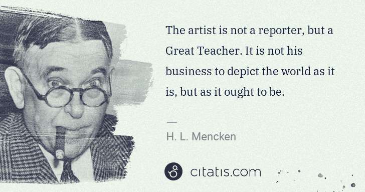 H. L. Mencken: The artist is not a reporter, but a Great Teacher. It is ... | Citatis