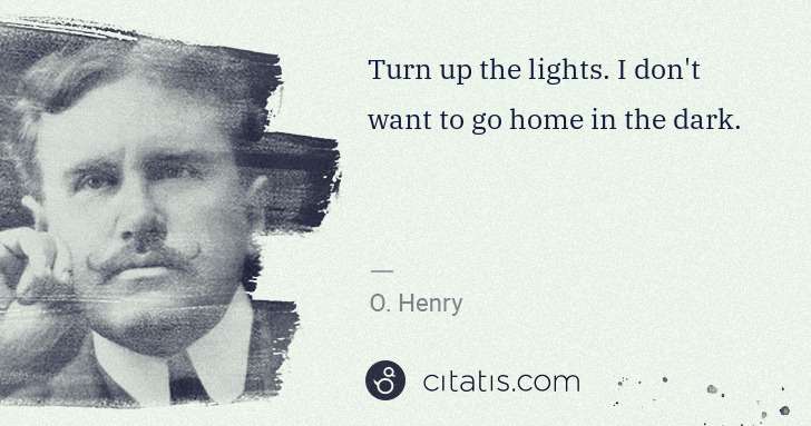 O. Henry: Turn up the lights. I don't want to go home in the dark. | Citatis