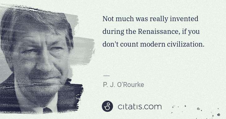 P. J. O'Rourke: Not much was really invented during the Renaissance, if ... | Citatis