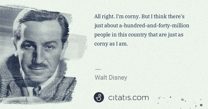 Walt Disney: All right. I'm corny. But I think there's just about a ... | Citatis