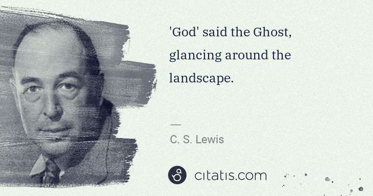 C. S. Lewis: 'God' said the Ghost, glancing around the landscape. | Citatis