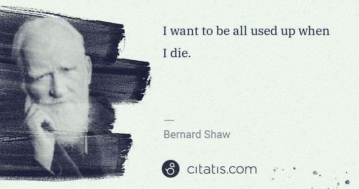 George Bernard Shaw: I want to be all used up when I die. | Citatis