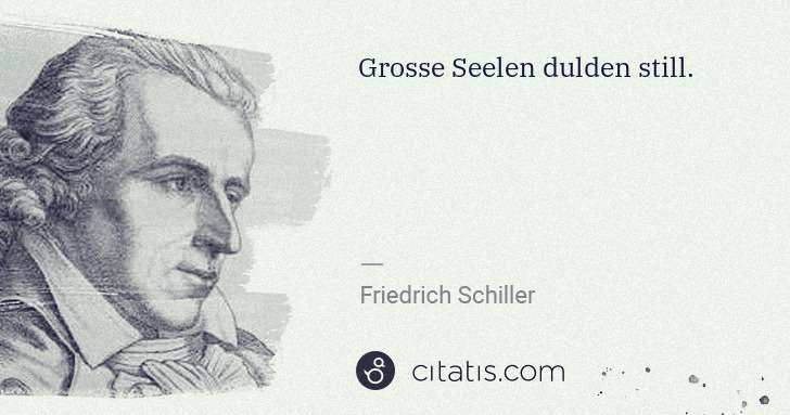 Friedrich Schiller: Grosse Seelen dulden still. | Citatis