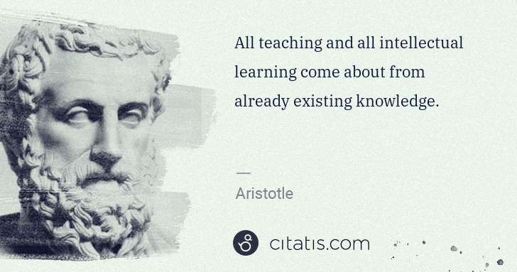 Aristotle: All teaching and all intellectual learning come about from ... | Citatis