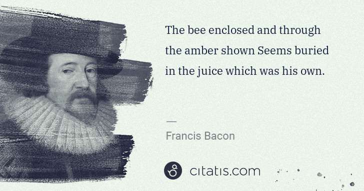 Francis Bacon: The bee enclosed and through the amber shown Seems buried ... | Citatis