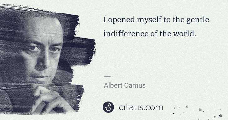 Albert Camus: I opened myself to the gentle indifference of the world. | Citatis