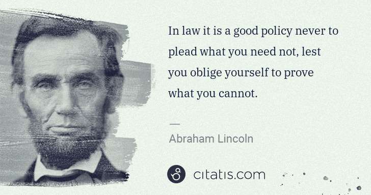 Abraham Lincoln: In law it is a good policy never to plead what you need ... | Citatis