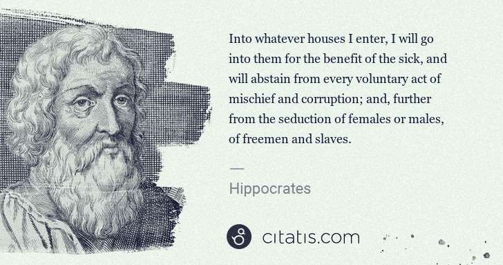Hippocrates: Into whatever houses I enter, I will go into them for the ... | Citatis