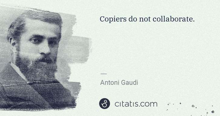 Antoni Gaudi: Copiers do not collaborate. | Citatis