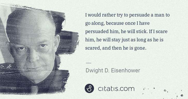 Dwight D. Eisenhower: I would rather try to persuade a man to go along, because ... | Citatis