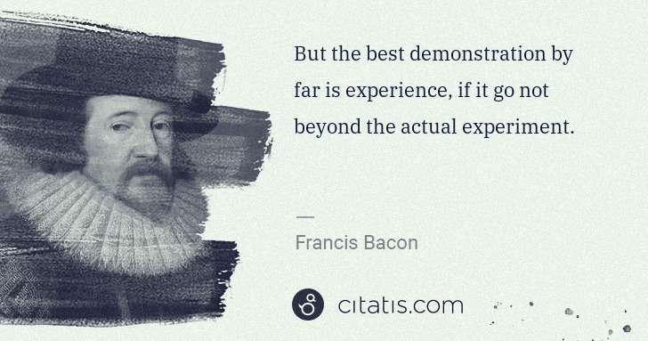 Francis Bacon: But the best demonstration by far is experience, if it go ... | Citatis