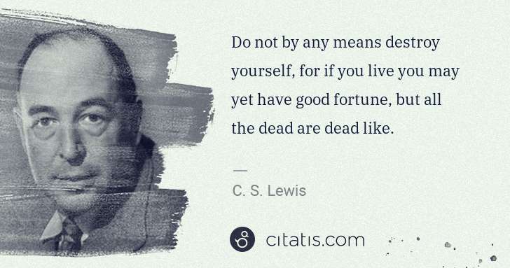 C. S. Lewis: Do not by any means destroy yourself, for if you live you ... | Citatis