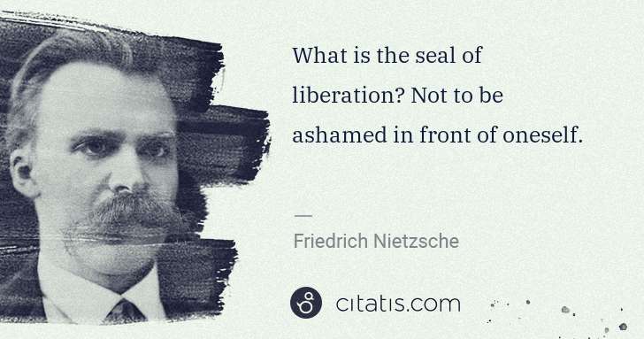 Friedrich Nietzsche: What is the seal of liberation? Not to be ashamed in front ... | Citatis