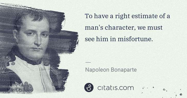 Napoleon Bonaparte: To have a right estimate of a man's character, we must see ... | Citatis