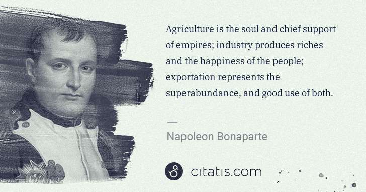 Napoleon Bonaparte: Agriculture is the soul and chief support of empires; ... | Citatis