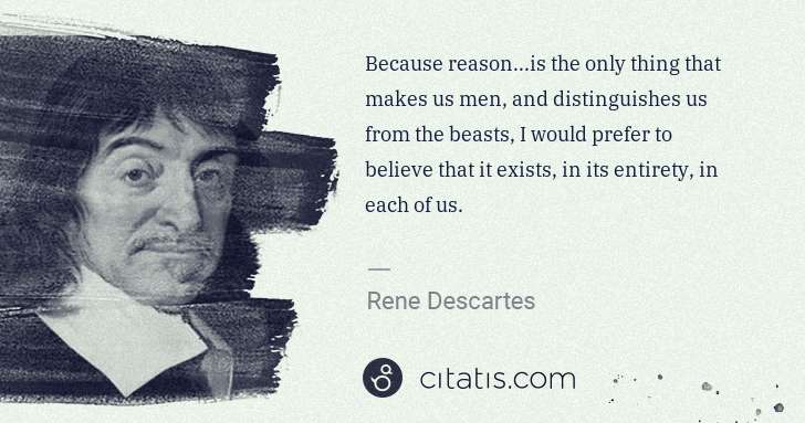 Rene Descartes: Because reason...is the only thing that makes us men, and ... | Citatis