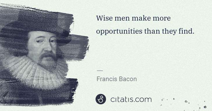 Francis Bacon: Wise men make more opportunities than they find. | Citatis